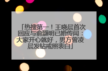 热搜第一！王晓晨首次回应与俞灏明已婚传闻：大家开心就好，男方曾凌晨发钻戒照表白