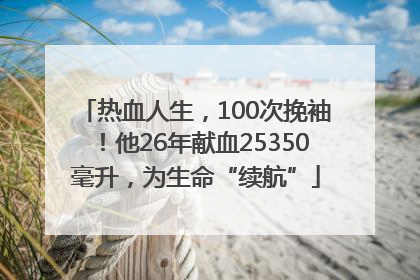 热血人生，100次挽袖！他26年献血25350毫升，为生命“续航”