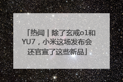 热闻｜除了玄戒o1和YU7，小米这场发布会还官宣了这些新品