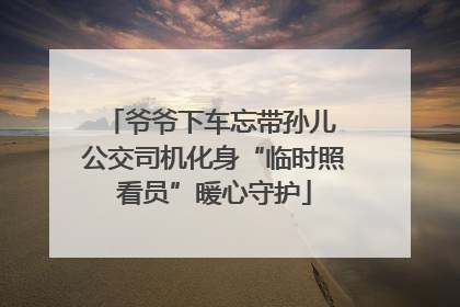 爷爷下车忘带孙儿 公交司机化身“临时照看员”暖心守护