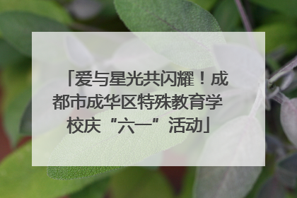 爱与星光共闪耀！成都市成华区特殊教育学校庆“六一”活动