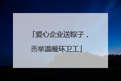 爱心企业送粽子，善举温暖环卫工