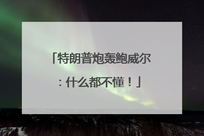 特朗普炮轰鲍威尔：什么都不懂！