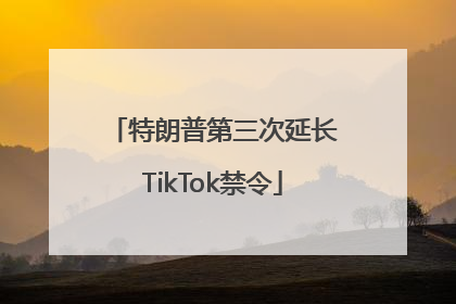 特朗普第三次延长TikTok禁令