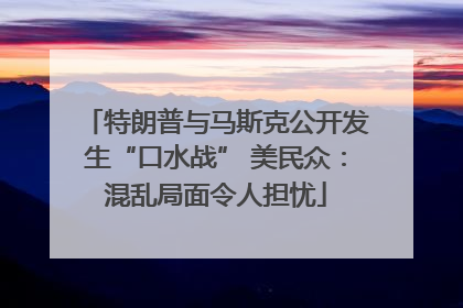 特朗普与马斯克公开发生“口水战” 美民众：混乱局面令人担忧
