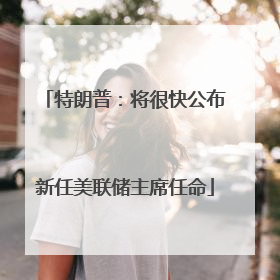 特朗普:将很快公布新任美联储主席任命