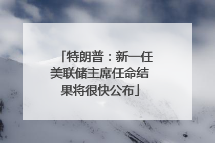 特朗普：新一任美联储主席任命结果将很快公布