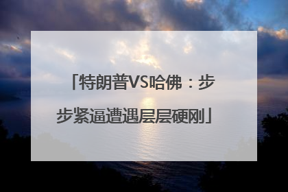 特朗普VS哈佛：步步紧逼遭遇层层硬刚