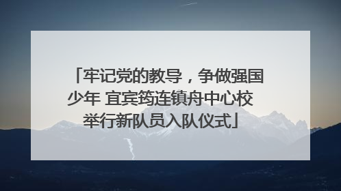 牢记党的教导，争做强国少年 宜宾筠连镇舟中心校举行新队员入队仪式