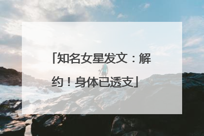 知名女星发文：解约！身体已透支