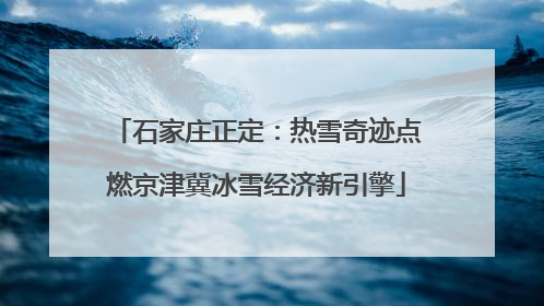 石家庄正定：热雪奇迹点燃京津冀冰雪经济新引擎