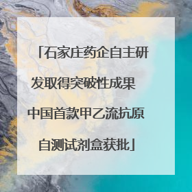 石家庄药企自主研发取得突破性成果 中国首款甲乙流抗原自测试剂盒获批