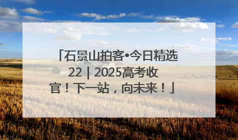 石景山拍客•今日精选 22｜2025高考收官！下一站，向未来！