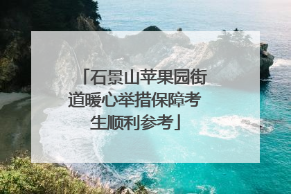 石景山苹果园街道暖心举措保障考生顺利参考