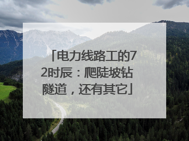 电力线路工的72时辰：爬陡坡钻隧道，还有其它