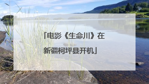 电影《生命川》在新疆柯坪县开机