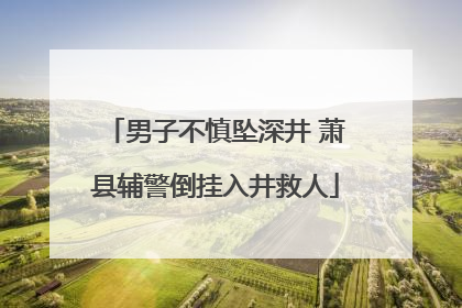 男子不慎坠深井 萧县辅警倒挂入井救人