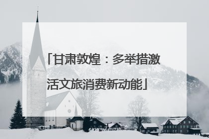 甘肃敦煌：多举措激活文旅消费新动能
