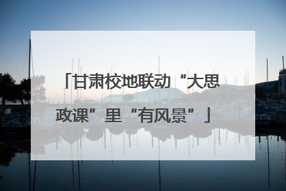 甘肃校地联动“大思政课”里“有风景”