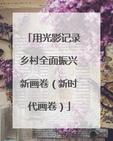 用光影记录乡村全面振兴新画卷（新时代画卷）