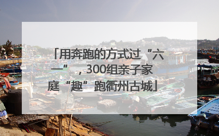 用奔跑的方式过“六一”，300组亲子家庭“趣”跑衢州古城