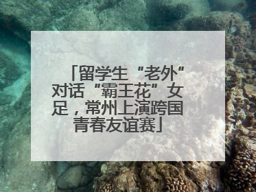 留学生“老外”对话“霸王花”女足，常州上演跨国青春友谊赛