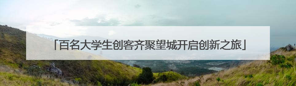 百名大学生创客齐聚望城开启创新之旅