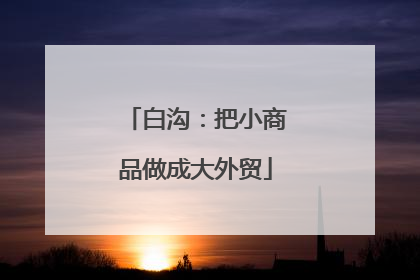 白沟：把小商品做成大外贸