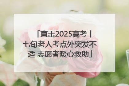 直击2025高考丨七旬老人考点外突发不适 志愿者暖心救助
