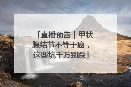 直播预告｜甲状腺结节不等于癌，这些坑千万别踩