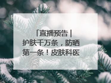 直播预告 | 护肤千万条，防晒第一条！皮肤科医生教你正确防晒
