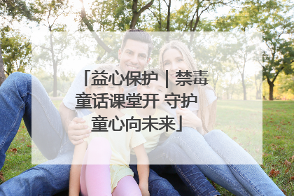 益心保护｜禁毒童话课堂开 守护童心向未来