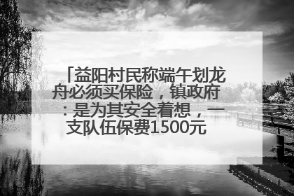 益阳村民称端午划龙舟必须买保险，镇政府：是为其安全着想，一支队伍保费1500元到2500元
