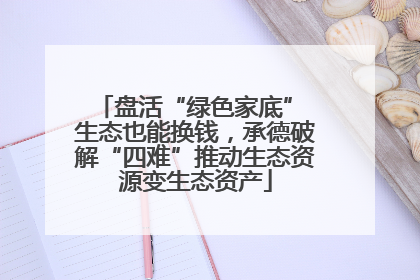盘活“绿色家底” 生态也能换钱，承德破解“四难”推动生态资源变生态资产