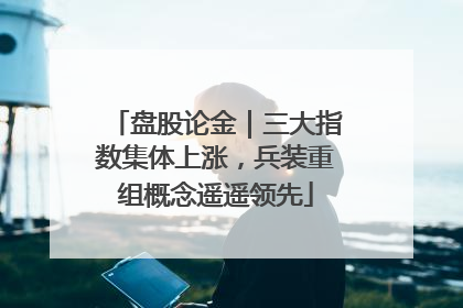 盘股论金｜三大指数集体上涨，兵装重组概念遥遥领先
