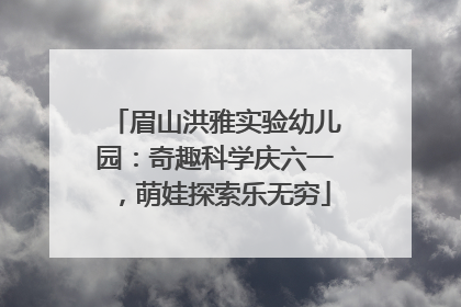 眉山洪雅实验幼儿园：奇趣科学庆六一，萌娃探索乐无穷
