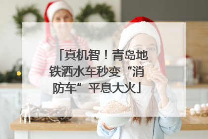 真机智！青岛地铁洒水车秒变“消防车”平息大火