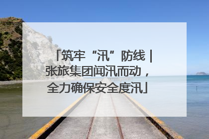 筑牢“汛”防线｜张旅集团闻汛而动，全力确保安全度汛