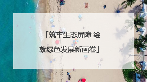 筑牢生态屏障 绘就绿色发展新画卷