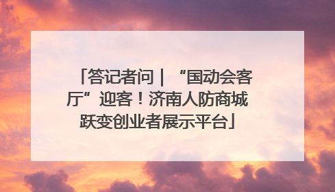 答记者问｜“国动会客厅”迎客！济南人防商城跃变创业者展示平台