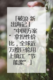 破浪·新出海记丨 “中国方案”拿捏性价比，全球近万艘巨轮用上镇江“节能桨”