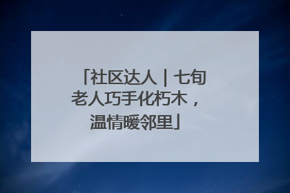 社区达人｜七旬老人巧手化朽木，温情暖邻里