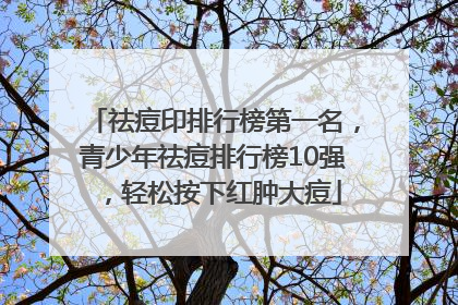 祛痘印排行榜第一名，青少年祛痘排行榜10强，轻松按下红肿大痘
