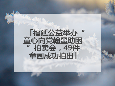 福延公益举办“童心向党翰墨助困”拍卖会，49件童画成功拍出