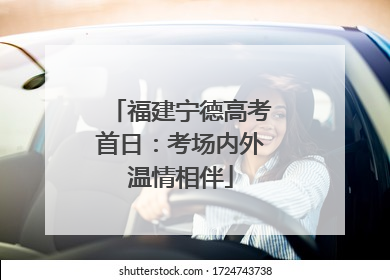 福建宁德高考首日：考场内外温情相伴