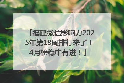福建微信影响力2025年第18周排行来了！4月榜稳中有进！