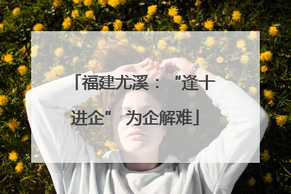 福建尤溪：“逢十进企” 为企解难