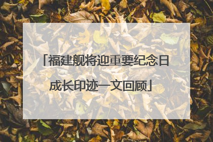 福建舰将迎重要纪念日 成长印迹一文回顾