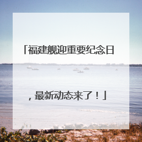 福建舰迎重要纪念日，最新动态来了！