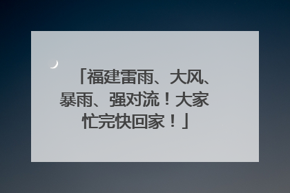 福建雷雨、大风、暴雨、强对流！大家忙完快回家！